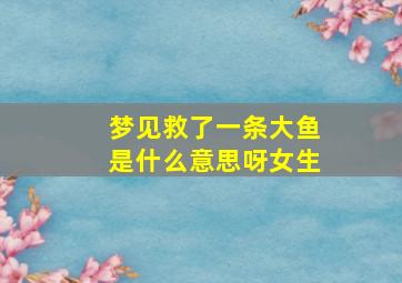 梦见救了一条大鱼是什么意思呀女生