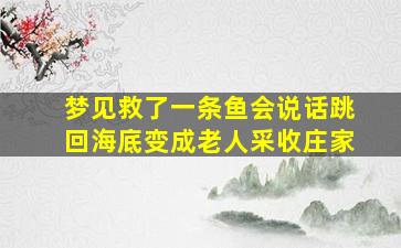 梦见救了一条鱼会说话跳回海底变成老人采收庄家