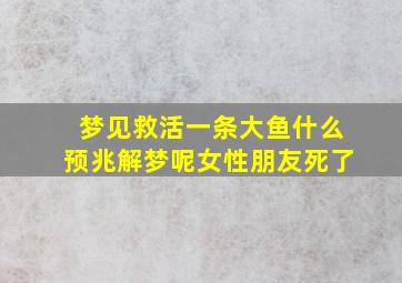 梦见救活一条大鱼什么预兆解梦呢女性朋友死了