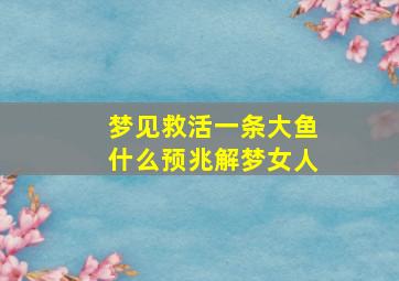 梦见救活一条大鱼什么预兆解梦女人