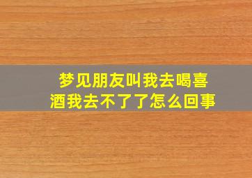 梦见朋友叫我去喝喜酒我去不了了怎么回事