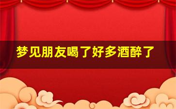 梦见朋友喝了好多酒醉了