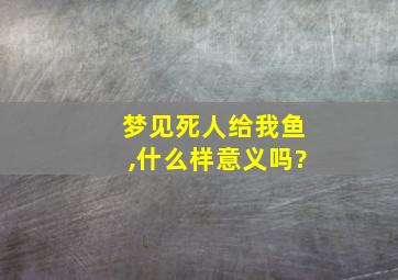 梦见死人给我鱼,什么样意义吗?