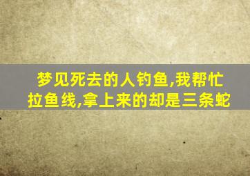 梦见死去的人钓鱼,我帮忙拉鱼线,拿上来的却是三条蛇