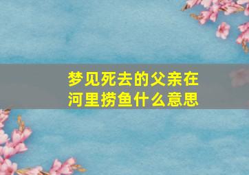 梦见死去的父亲在河里捞鱼什么意思