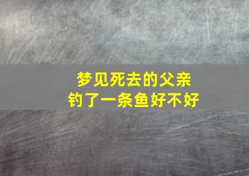 梦见死去的父亲钓了一条鱼好不好