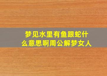 梦见水里有鱼跟蛇什么意思啊周公解梦女人