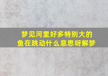 梦见河里好多特别大的鱼在跳动什么意思呀解梦