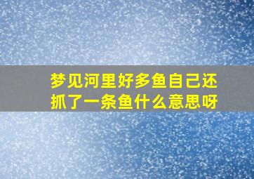 梦见河里好多鱼自己还抓了一条鱼什么意思呀