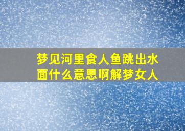 梦见河里食人鱼跳出水面什么意思啊解梦女人