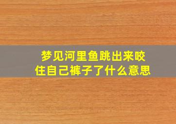 梦见河里鱼跳出来咬住自己裤子了什么意思