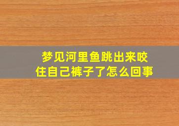 梦见河里鱼跳出来咬住自己裤子了怎么回事