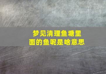 梦见清理鱼塘里面的鱼呢是啥意思