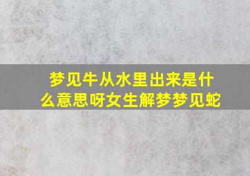 梦见牛从水里出来是什么意思呀女生解梦梦见蛇