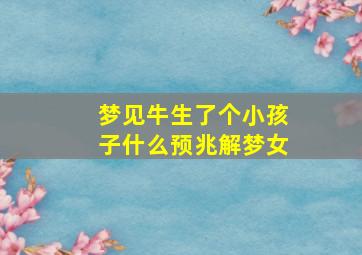 梦见牛生了个小孩子什么预兆解梦女