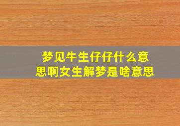 梦见牛生仔仔什么意思啊女生解梦是啥意思