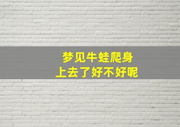 梦见牛蛙爬身上去了好不好呢