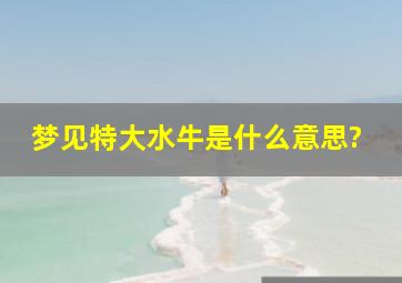 梦见特大水牛是什么意思?