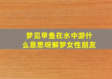 梦见甲鱼在水中游什么意思呀解梦女性朋友