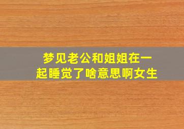 梦见老公和姐姐在一起睡觉了啥意思啊女生