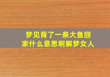 梦见背了一条大鱼回家什么意思啊解梦女人