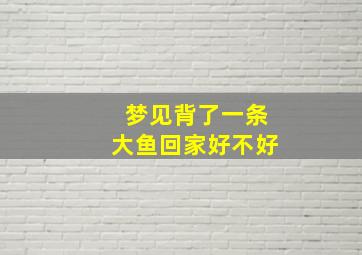 梦见背了一条大鱼回家好不好