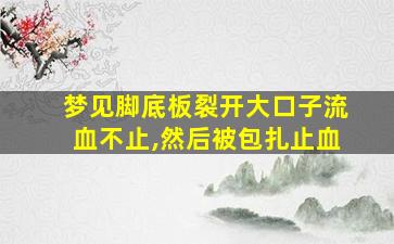 梦见脚底板裂开大口子流血不止,然后被包扎止血