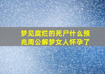 梦见腐烂的死尸什么预兆周公解梦女人怀孕了