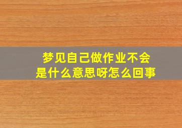 梦见自己做作业不会是什么意思呀怎么回事