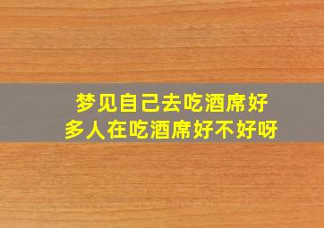 梦见自己去吃酒席好多人在吃酒席好不好呀