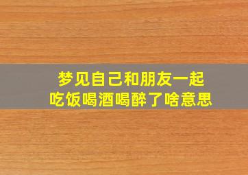 梦见自己和朋友一起吃饭喝酒喝醉了啥意思