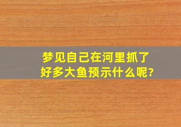 梦见自己在河里抓了好多大鱼预示什么呢?