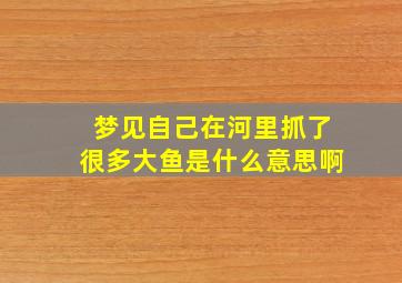 梦见自己在河里抓了很多大鱼是什么意思啊