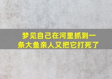 梦见自己在河里抓到一条大鱼亲人又把它打死了