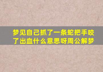 梦见自己抓了一条蛇把手咬了出血什么意思呀周公解梦