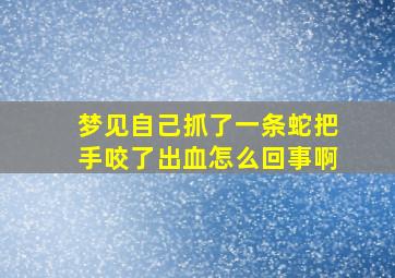 梦见自己抓了一条蛇把手咬了出血怎么回事啊