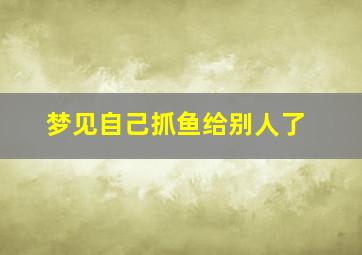 梦见自己抓鱼给别人了