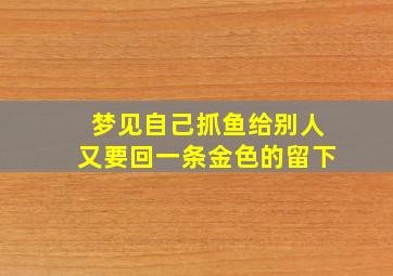 梦见自己抓鱼给别人又要回一条金色的留下