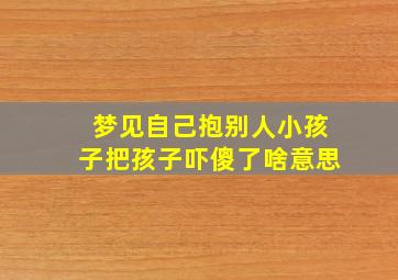 梦见自己抱别人小孩子把孩子吓傻了啥意思