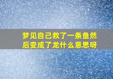 梦见自己救了一条鱼然后变成了龙什么意思呀