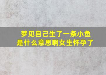 梦见自己生了一条小鱼是什么意思啊女生怀孕了