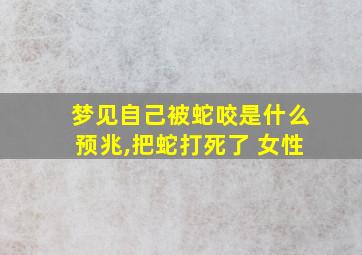 梦见自己被蛇咬是什么预兆,把蛇打死了 女性