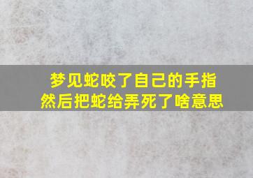 梦见蛇咬了自己的手指然后把蛇给弄死了啥意思