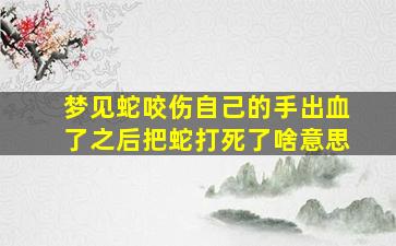 梦见蛇咬伤自己的手出血了之后把蛇打死了啥意思