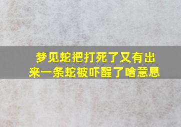 梦见蛇把打死了又有出来一条蛇被吓醒了啥意思