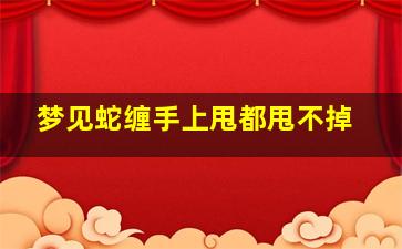 梦见蛇缠手上甩都甩不掉