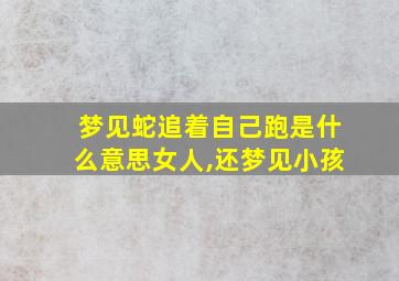 梦见蛇追着自己跑是什么意思女人,还梦见小孩