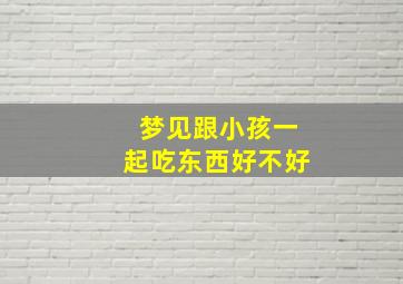 梦见跟小孩一起吃东西好不好