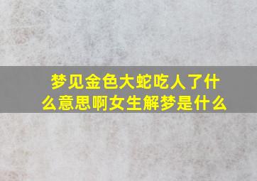 梦见金色大蛇吃人了什么意思啊女生解梦是什么