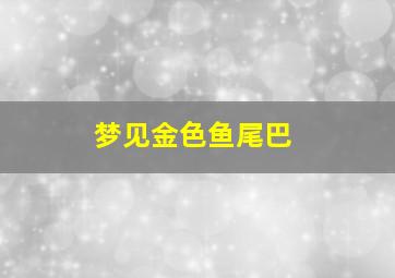 梦见金色鱼尾巴